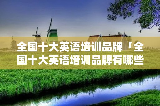 全国十大英语培训品牌「全国十大英语培训品牌有哪些」