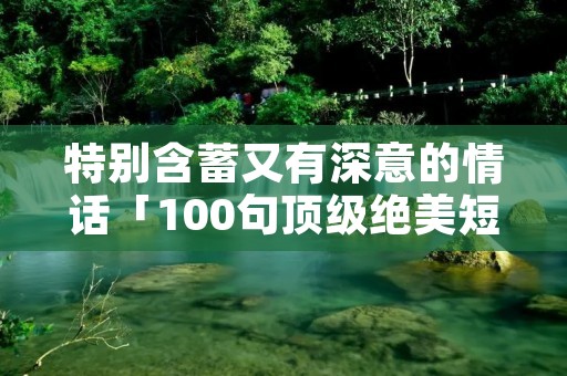特别含蓄又有深意的情话「100句顶级绝美短句」