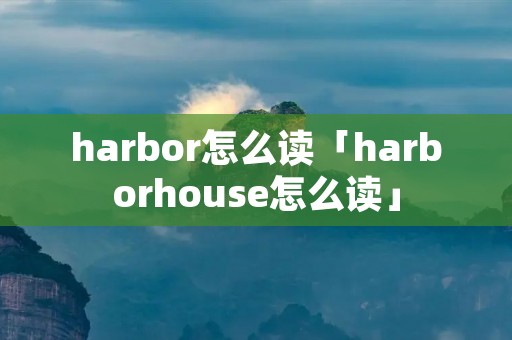 harbor怎么读「harborhouse怎么读」 harbor怎么读「harborhouse怎么读」