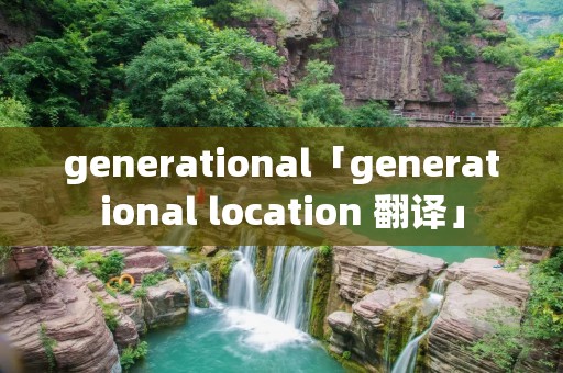 generational「generational location 翻译」