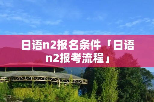 日语n2报名条件「日语n2报考流程」