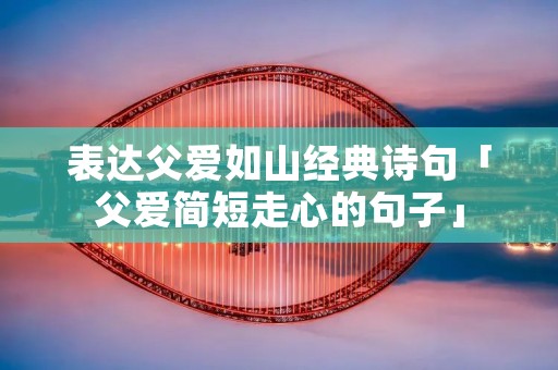 表达父爱如山经典诗句「父爱简短走心的句子」