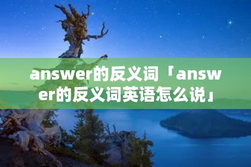 answer的反义词「answer的反义词英语怎么说」