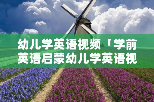 幼儿学英语视频「学前英语启蒙幼儿学英语视频」