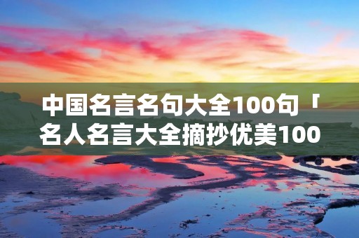 中国名言名句大全100句「名人名言大全摘抄优美100句」