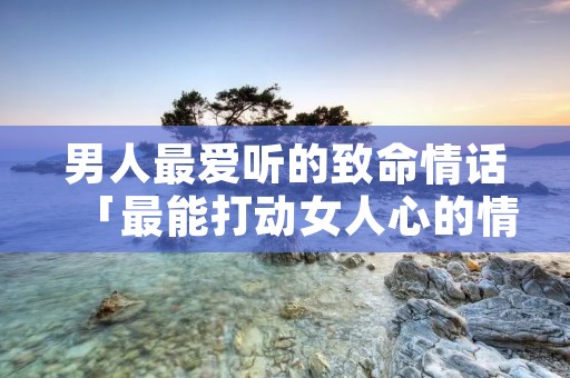 男人最爱听的致命情话「最能打动女人心的情话」