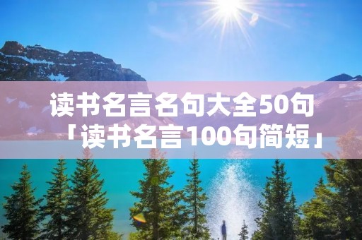 读书名言名句大全50句「读书名言100句简短」 读书名言名句大全50句「读书名言100句简短」