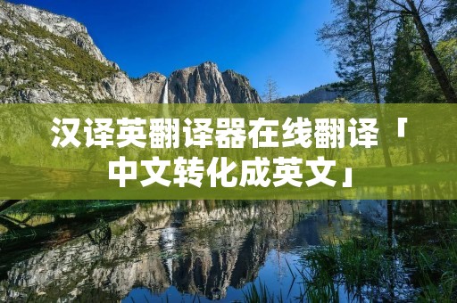 汉译英翻译器在线翻译「中文转化成英文」 汉译英翻译器在线翻译「中文转化成英文」