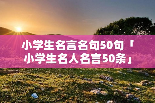 小学生名言名句50句「小学生名人名言50条」