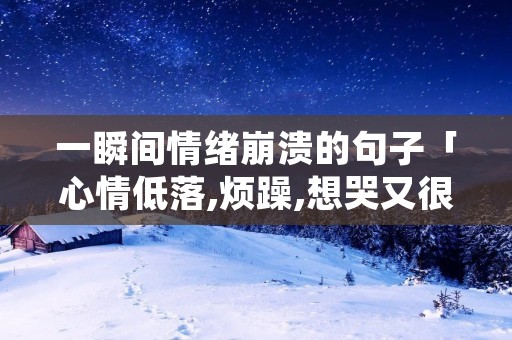 一瞬间情绪崩溃的句子「心情低落,烦躁,想哭又很压抑」