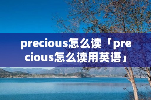 precious怎么读「precious怎么读用英语」 precious怎么读「precious怎么读用英语」