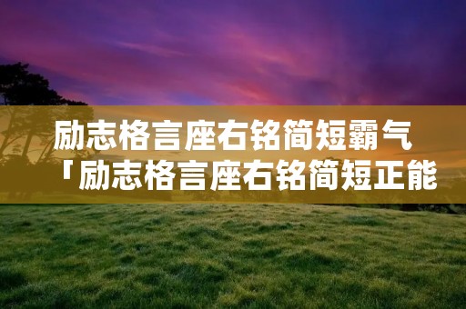 励志格言座右铭简短霸气「励志格言座右铭简短正能量人生格言座右铭」