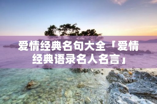 爱情经典名句大全「爱情经典语录名人名言」
