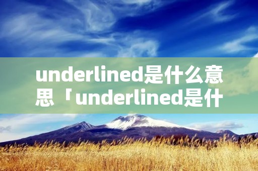 underlined是什么意思「underlined是什么意思中文翻译怎么读」