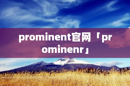 prominent官网「prominenr」 prominent官网「prominenr」