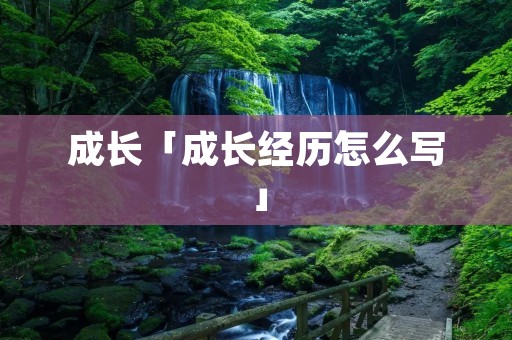 成长「成长经历怎么写」