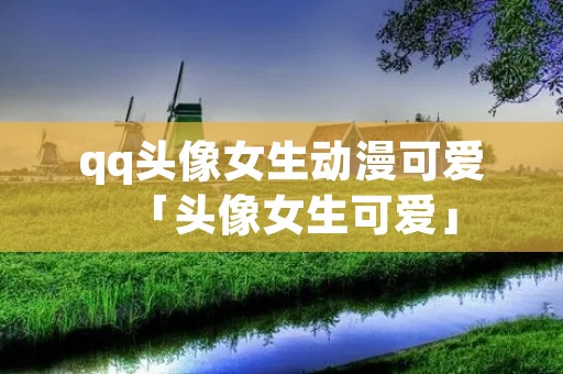 qq头像女生动漫可爱「头像女生可爱」