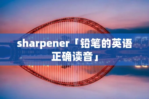 sharpener「铅笔的英语正确读音」