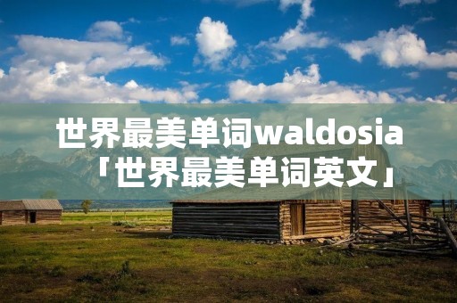 世界最美单词waldosia「世界最美单词英文」 世界最美单词waldosia「世界最美单词英文」