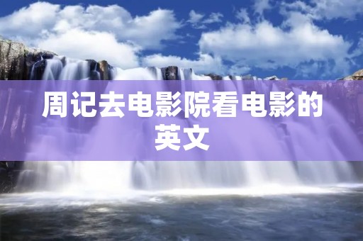 周记去电影院看电影的英文