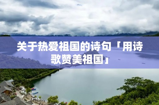 关于热爱祖国的诗句「用诗歌赞美祖国」 关于热爱祖国的诗句「用诗歌赞美祖国」