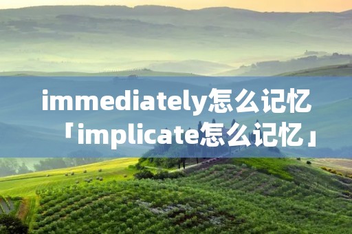 immediately怎么记忆「implicate怎么记忆」 immediately怎么记忆「implicate怎么记忆」