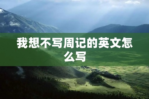 我想不写周记的英文怎么写