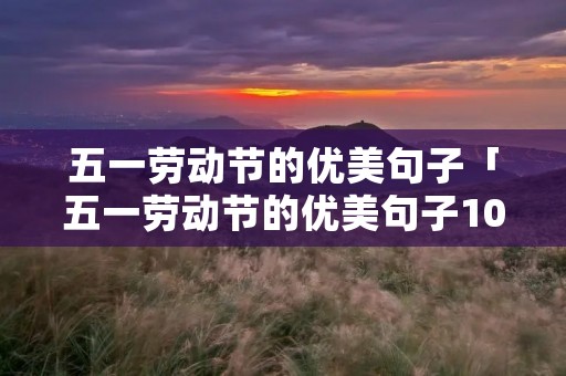 五一劳动节的优美句子「五一劳动节的优美句子100字」 五一劳动节的优美句子「五一劳动节的优美句子100字」