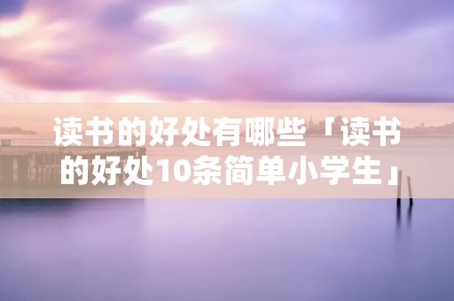 读书的好处有哪些「读书的好处10条简单小学生」