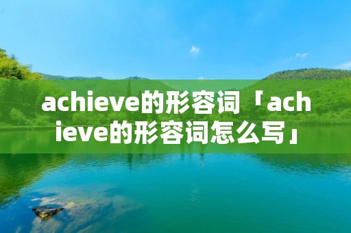 achieve的形容词「achieve的形容词怎么写」
