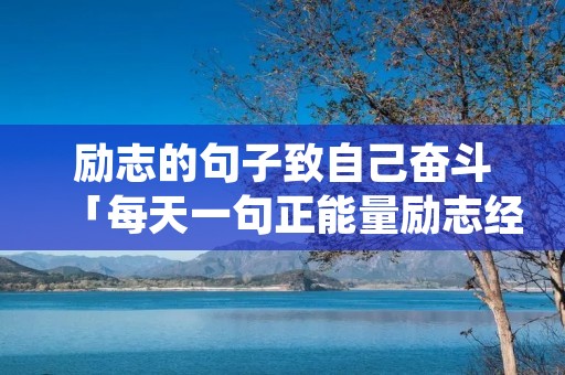 励志的句子致自己奋斗「每天一句正能量励志经典语录」
