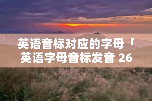 英语音标对应的字母「英语字母音标发音 26个」