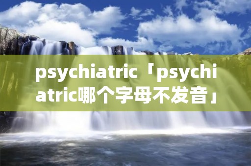 psychiatric「psychiatric哪个字母不发音」 psychiatric「psychiatric哪个字母不发音」