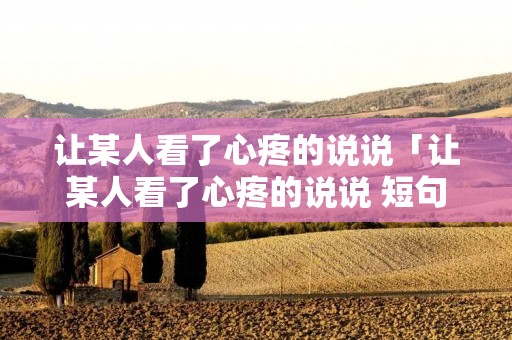 让某人看了心疼的说说「让某人看了心疼的说说 短句」
