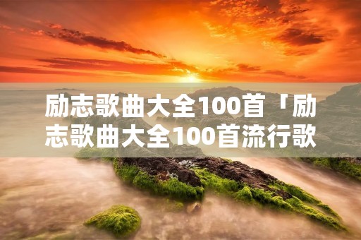 励志歌曲大全100首「励志歌曲大全100首流行歌曲」
