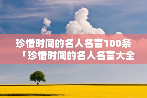 珍惜时间的名人名言100条「珍惜时间的名人名言大全经典励志」