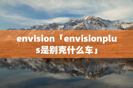 envision「envisionplus是别克什么车」 envision「envisionplus是别克什么车」