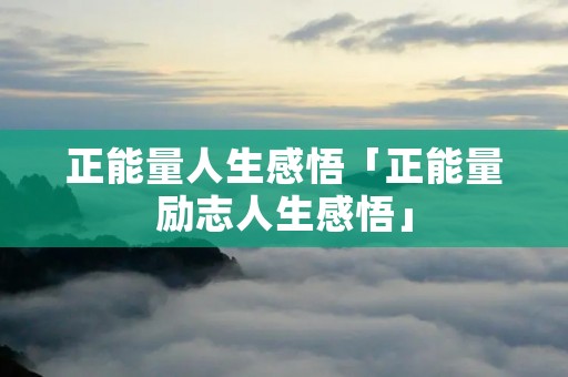 正能量人生感悟「正能量励志人生感悟」