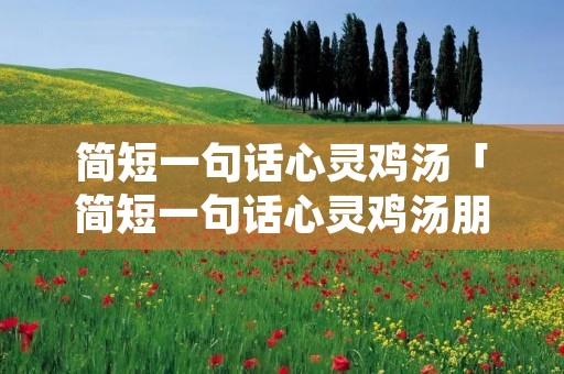 简短一句话心灵鸡汤「简短一句话心灵鸡汤朋友句子」