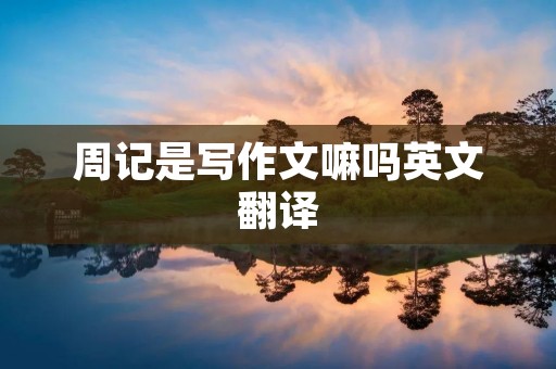 周记是写作文嘛吗英文翻译