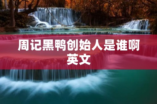周记黑鸭创始人是谁啊英文