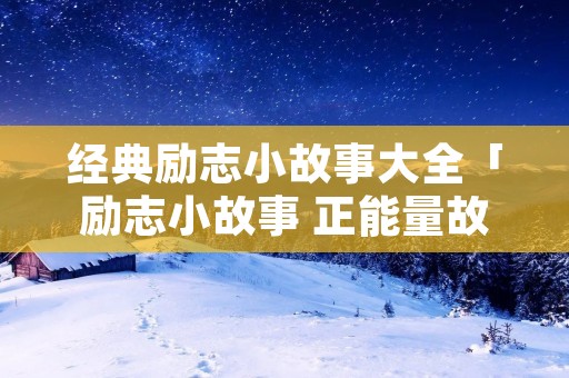 经典励志小故事大全「励志小故事 正能量故事」 经典励志小故事大全「励志小故事 正能量故事」