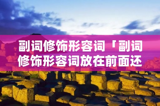 副词修饰形容词「副词修饰形容词放在前面还是后面」