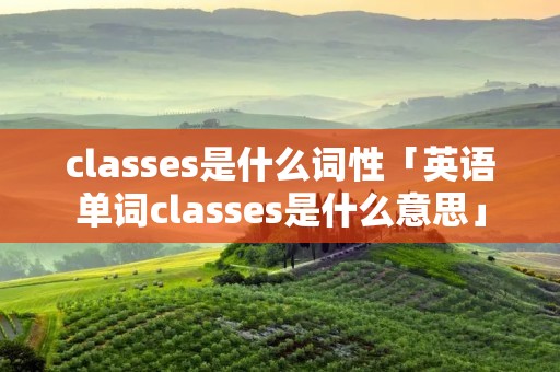 classes是什么词性「英语单词classes是什么意思」