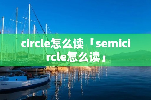 circle怎么读「semicircle怎么读」