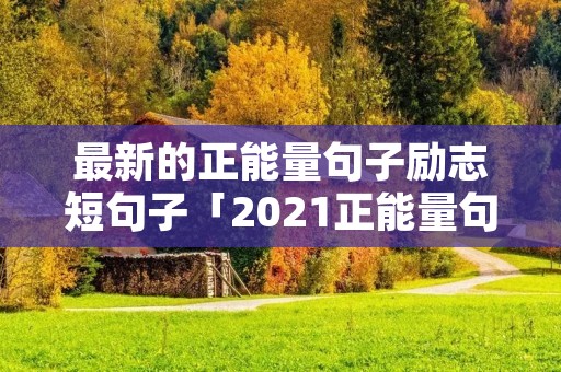 最新的正能量句子励志短句子「2021正能量句子励志短句子」