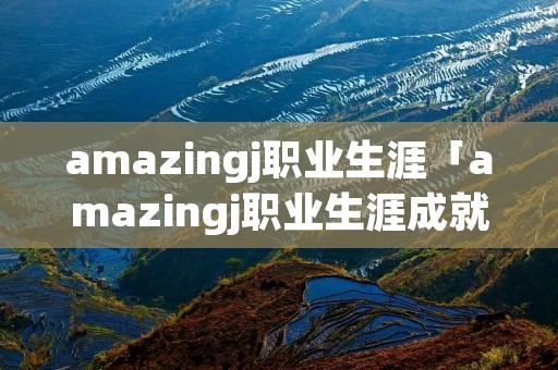 amazingj职业生涯「amazingj职业生涯成就」