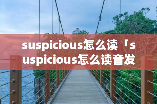 suspicious怎么读「suspicious怎么读音发音英语」 suspicious怎么读「suspicious怎么读音发音英语」