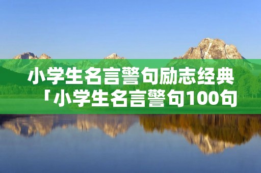 小学生名言警句励志经典「小学生名言警句100句」