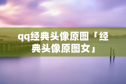 qq经典头像原图「经典头像原图女」